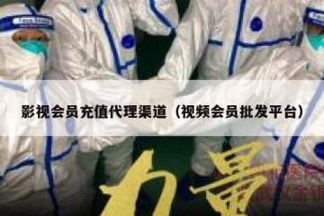影视会员充值代理渠道（视频会员批发平台）