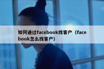 如何通过facebook找客户（facebook怎么找客户）