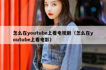 怎么在youtube上看电视剧（怎么在youtube上看电影）