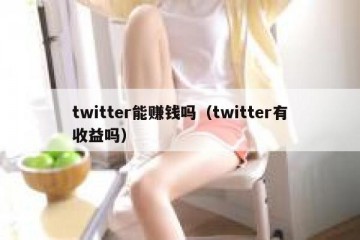 twitter能赚钱吗（twitter有收益吗）