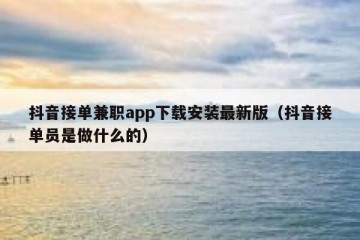抖音接单兼职app下载安装最新版（抖音接单员是做什么的）