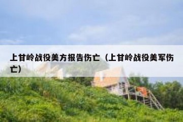 上甘岭战役美方报告伤亡（上甘岭战役美军伤亡）