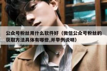 公众号粉丝用什么软件好（微信公众号粉丝的获取方法具体有哪些,并举例说明）