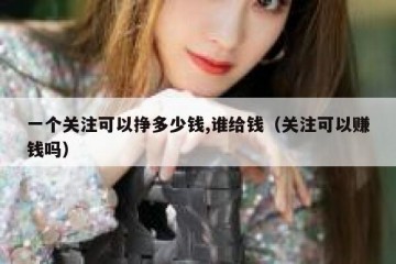 一个关注可以挣多少钱,谁给钱（关注可以赚钱吗）