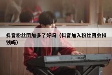 抖音粉丝团加多了好吗（抖音加入粉丝团会扣钱吗）