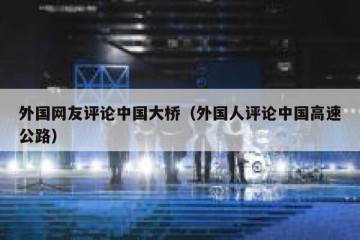 外国网友评论中国大桥（外国人评论中国高速公路）