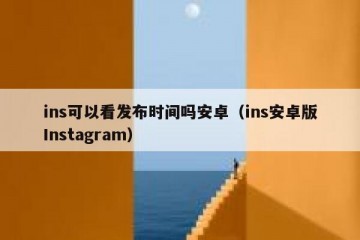 ins可以看发布时间吗安卓（ins安卓版Instagram）