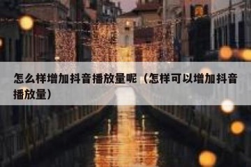 怎么样增加抖音播放量呢（怎样可以增加抖音播放量）