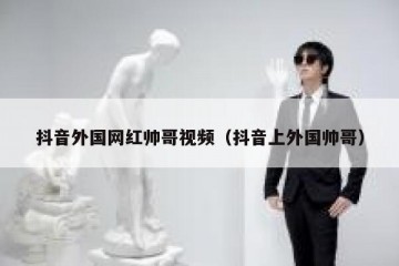 抖音外国网红帅哥视频（抖音上外国帅哥）