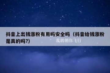 抖音上出钱涨粉有用吗安全吗（抖音给钱涨粉是真的吗?）