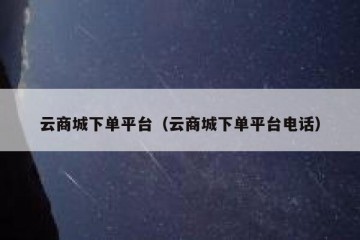 云商城下单平台（云商城下单平台电话）