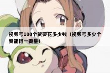 视频号100个赞要花多少钱（视频号多少个赞能得一颗星）