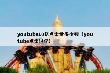 youtube10亿点击量多少钱（youtube点击过亿）