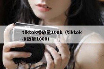 tiktok播放量100k（tiktok播放量1000）