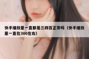 快手播放量一直都是三四百正常吗（快手播放量一直在300左右）
