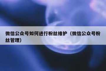 微信公众号如何进行粉丝维护（微信公众号粉丝管理）