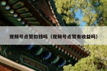视频号点赞扣钱吗（视频号点赞有收益吗）