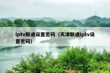 iptv联通设置密码（天津联通iptv设置密码）