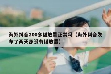 海外抖音200多播放量正常吗（海外抖音发布了两天都没有播放量）