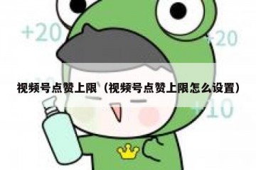 视频号点赞上限（视频号点赞上限怎么设置）