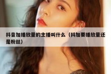 抖音加播放量的主播叫什么（抖加要播放量还是粉丝）