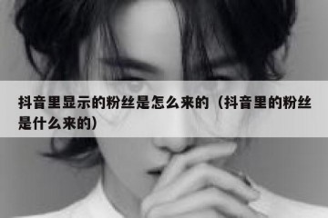 抖音里显示的粉丝是怎么来的（抖音里的粉丝是什么来的）
