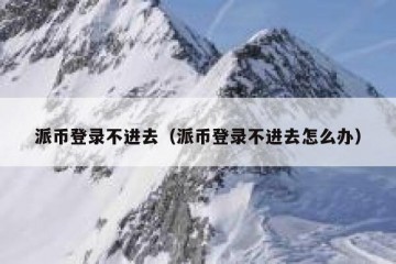派币登录不进去（派币登录不进去怎么办）