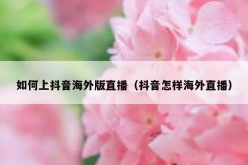 如何上抖音海外版直播（抖音怎样海外直播）