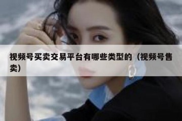 视频号买卖交易平台有哪些类型的（视频号售卖）