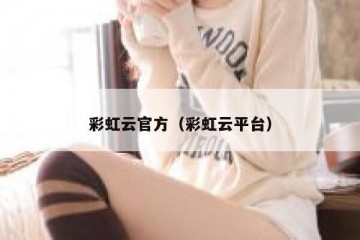彩虹云官方（彩虹云平台）