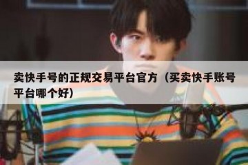 卖快手号的正规交易平台官方（买卖快手账号平台哪个好）