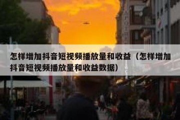 怎样增加抖音短视频播放量和收益（怎样增加抖音短视频播放量和收益数据）