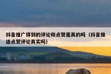 抖音推广得到的评论和点赞是真的吗（抖音推送点赞评论真实吗）
