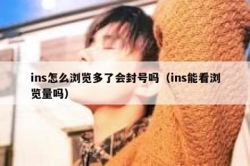 ins怎么浏览多了会封号吗（ins能看浏览量吗）