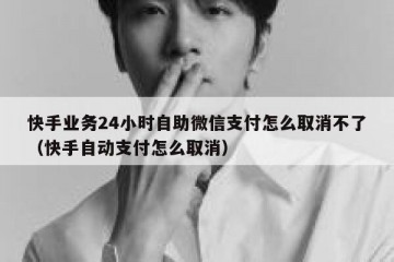 快手业务24小时自助微信支付怎么取消不了（快手自动支付怎么取消）