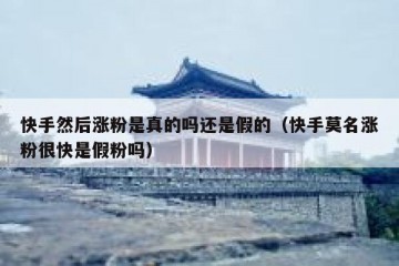 快手然后涨粉是真的吗还是假的（快手莫名涨粉很快是假粉吗）