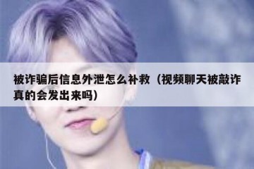 被诈骗后信息外泄怎么补救（视频聊天被敲诈真的会发出来吗）