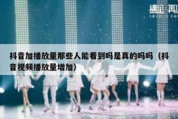 抖音加播放量那些人能看到吗是真的吗吗（抖音视频播放量增加）