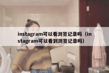 instagram可以看浏览记录吗（instagram可以看到浏览记录吗）