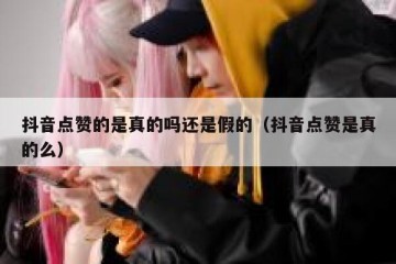 抖音点赞的是真的吗还是假的（抖音点赞是真的么）