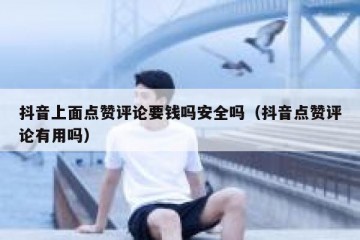 抖音上面点赞评论要钱吗安全吗（抖音点赞评论有用吗）