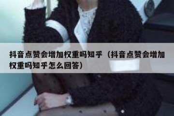 抖音点赞会增加权重吗知乎（抖音点赞会增加权重吗知乎怎么回答）