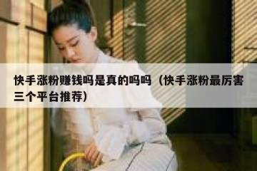 快手涨粉赚钱吗是真的吗吗（快手涨粉最厉害三个平台推荐）