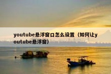 youtube悬浮窗口怎么设置（如何让youtube悬浮窗）
