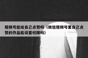 视频号能给自己点赞吗（微信视频号里自己点赞的作品能设置权限吗）