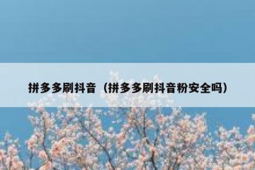 拼多多刷抖音（拼多多刷抖音粉安全吗）
