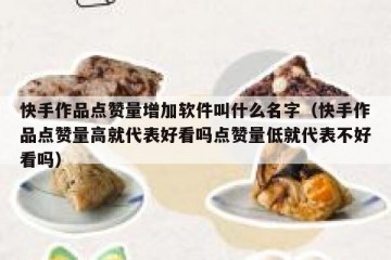 快手作品点赞量增加软件叫什么名字（快手作品点赞量高就代表好看吗点赞量低就代表不好看吗）