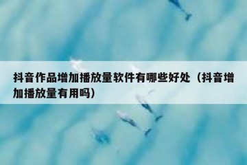 抖音作品增加播放量软件有哪些好处（抖音增加播放量有用吗）
