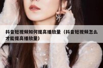 抖音短视频如何提高播放量（抖音短视频怎么才能提高播放量）