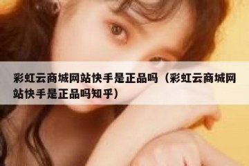 彩虹云商城网站快手是正品吗（彩虹云商城网站快手是正品吗知乎）